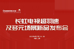 长虹电视超羽速及多元场景新品发布会将于4月27日举行